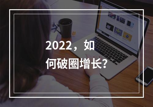 2022，如何破圈增长？
