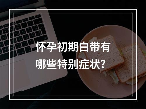 怀孕初期白带有哪些特别症状?