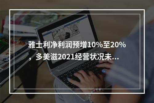 雅士利净利润预增10%至20%，多美滋2021经营状况未达预期