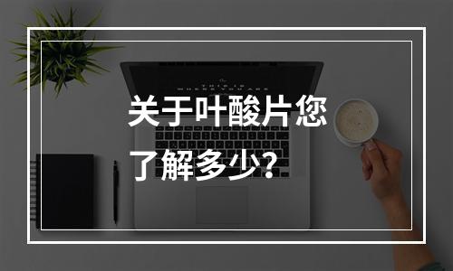关于叶酸片您了解多少？