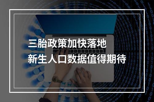 三胎政策加快落地  新生人口数据值得期待