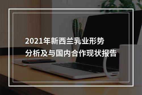 2021年新西兰乳业形势分析及与国内合作现状报告