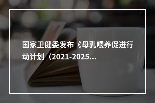国家卫健委发布《母乳喂养促进行动计划（2021-2025年）》