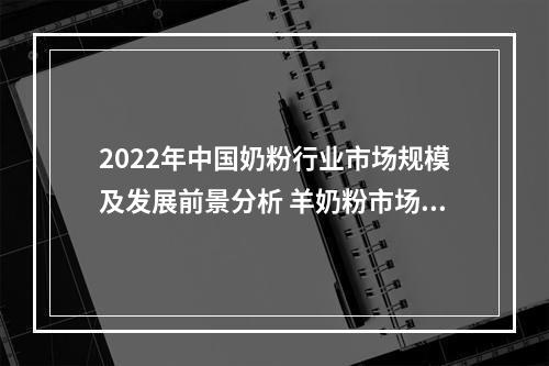 2022年中国奶粉行业市场规模及发展前景分析 羊奶粉市场渗透率有望持续提高