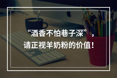 “酒香不怕巷子深”，请正视羊奶粉的价值！