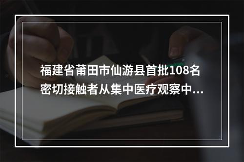 福建省莆田市仙游县首批108名密切接触者从集中医疗观察中释放