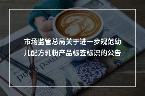 市场监管总局关于进一步规范幼儿配方乳粉产品标签标识的公告