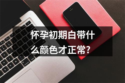 怀孕初期白带什么颜色才正常?