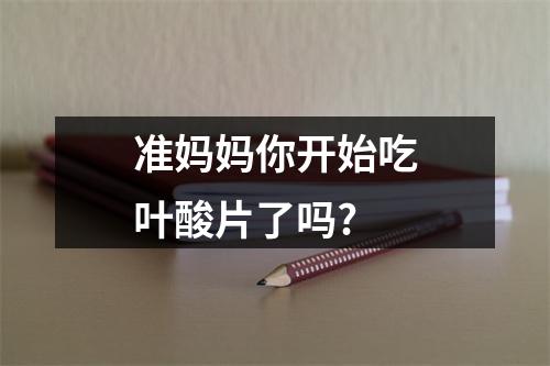 准妈妈你开始吃叶酸片了吗?