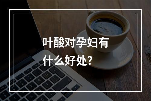 叶酸对孕妇有什么好处?