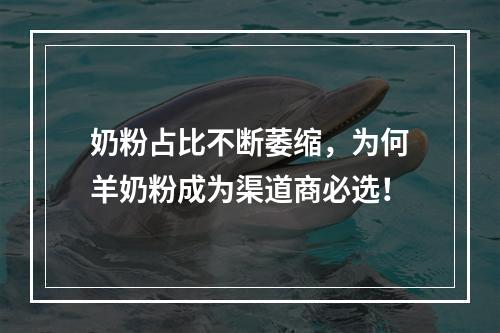 奶粉占比不断萎缩，为何羊奶粉成为渠道商必选！