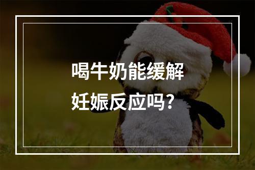 喝牛奶能缓解妊娠反应吗?