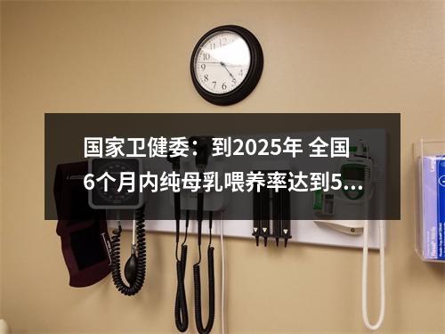 国家卫健委：到2025年 全国6个月内纯母乳喂养率达到50％以上