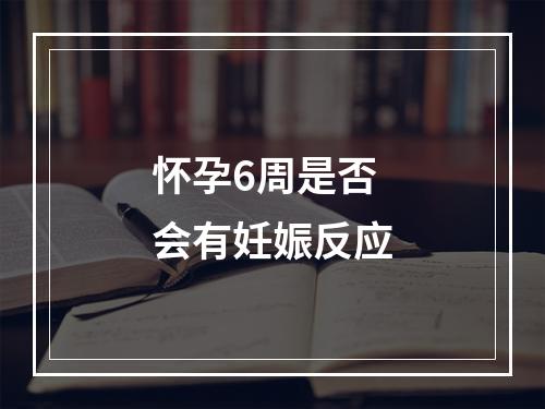 怀孕6周是否会有妊娠反应