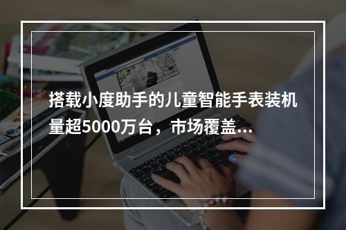搭载小度助手的儿童智能手表装机量超5000万台，市场覆盖率近70％