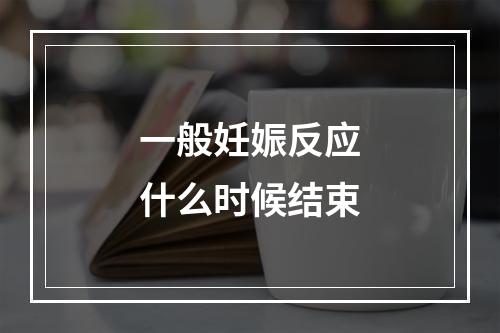 一般妊娠反应什么时候结束