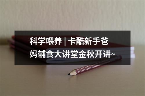科学喂养 | 卡酷新手爸妈辅食大讲堂金秋开讲~