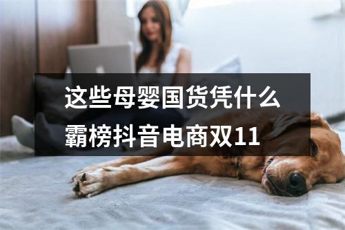 这些母婴国货凭什么霸榜抖音电商双11