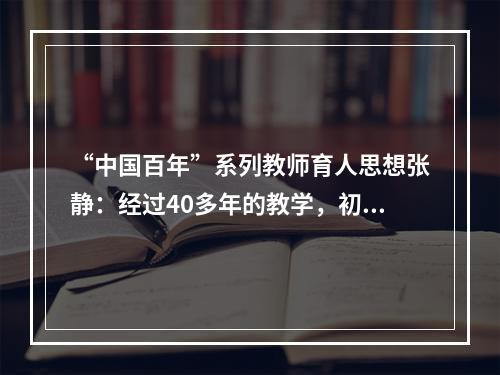 “中国百年”系列教师育人思想张静：经过40多年的教学，初衷从未改变