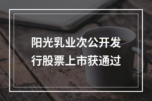 阳光乳业次公开发行股票上市获通过