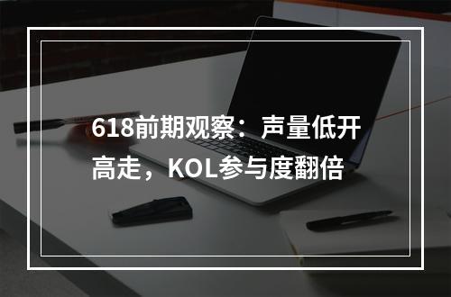 618前期观察：声量低开高走，KOL参与度翻倍
