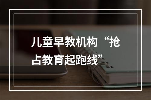 儿童早教机构“抢占教育起跑线”