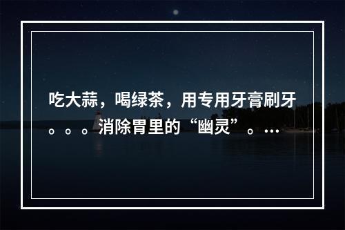 吃大蒜，喝绿茶，用专用牙膏刷牙。。。消除胃里的“幽灵”。这些在线技巧是不可靠的