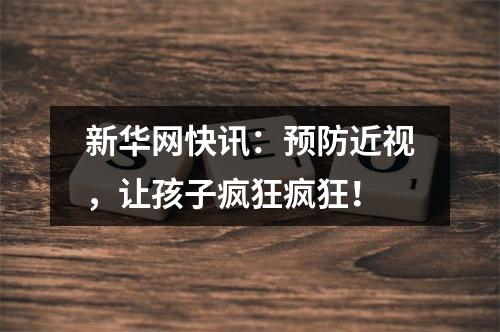 新华网快讯：预防近视，让孩子疯狂疯狂！