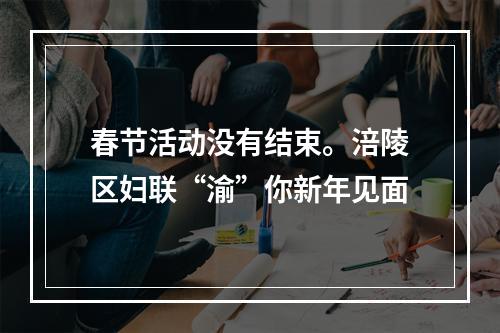 春节活动没有结束。涪陵区妇联“渝”你新年见面