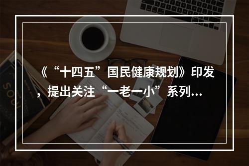 《“十四五”国民健康规划》印发，提出关注“一老一小”系列“小目标”。