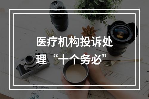 医疗机构投诉处理“十个务必”