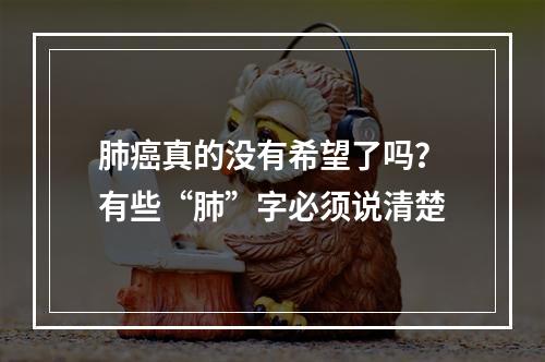 肺癌真的没有希望了吗？有些“肺”字必须说清楚