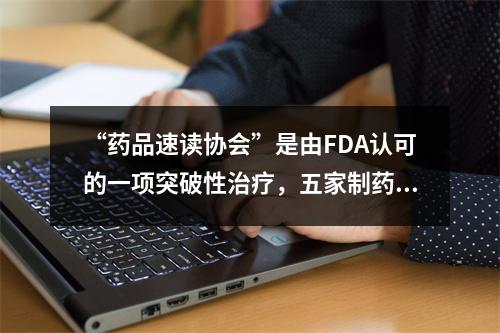 “药品速读协会”是由FDA认可的一项突破性治疗，五家制药企业被纳入香港证券交易所。