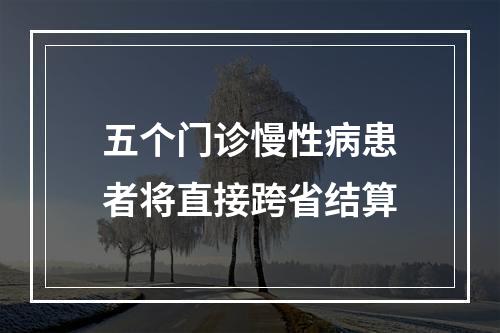 五个门诊慢性病患者将直接跨省结算