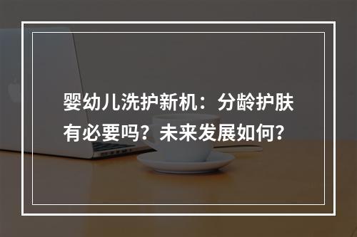 婴幼儿洗护新机：分龄护肤有必要吗？未来发展如何？