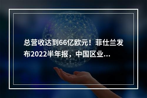 总营收达到66亿欧元！菲仕兰发布2022半年报，中国区业绩稳步增长