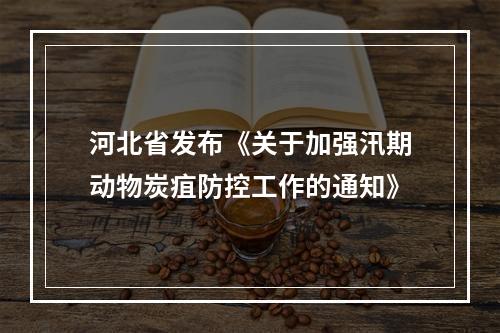 河北省发布《关于加强汛期动物炭疽防控工作的通知》