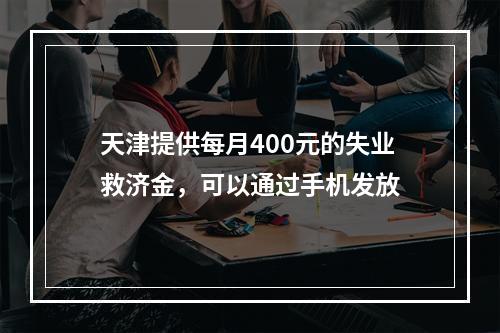 天津提供每月400元的失业救济金，可以通过手机发放