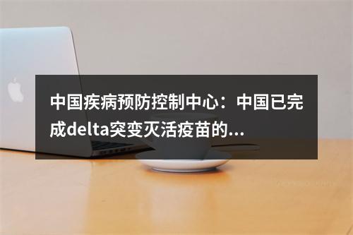 中国疾病预防控制中心：中国已完成delta突变灭活疫苗的临床前研究
