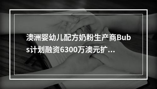 澳洲婴幼儿配方奶粉生产商Bubs计划融资6300万澳元扩展美国市场