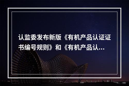 认监委发布新版《有机产品认证证书编号规则》和《有机产品认证标志编码规则》