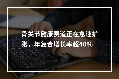 骨关节健康赛道正在急速扩张，年复合增长率超40%