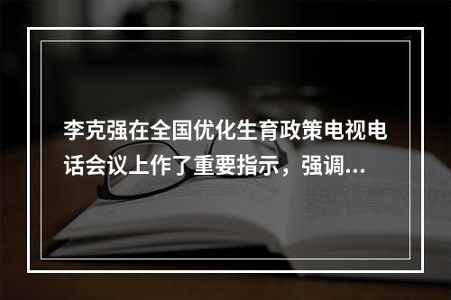 李克强在全国优化生育政策电视电话会议上作了重要指示，强调减轻生育、育儿、教育负担，落实三孩生育政策。孙春兰出席会议并讲话