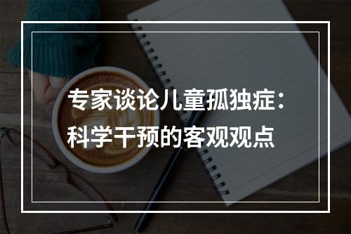 专家谈论儿童孤独症：科学干预的客观观点