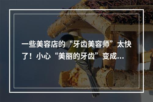 一些美容店的“牙齿美容师”太快了！小心“美丽的牙齿”变成“坏牙”