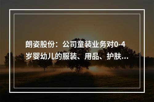 朗姿股份：公司童装业务对0-4岁婴幼儿的服装、用品、护肤品、玩具等孩童成长用品领域进行了全面覆盖