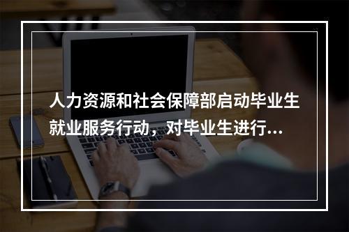 人力资源和社会保障部启动毕业生就业服务行动，对毕业生进行引导和分类