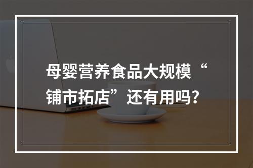 母婴营养食品大规模“铺市拓店”还有用吗？