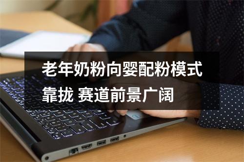 老年奶粉向婴配粉模式靠拢 赛道前景广阔