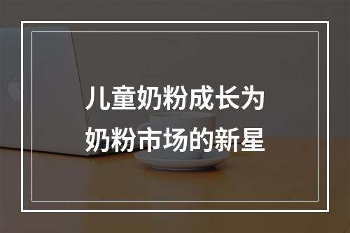 儿童奶粉成长为奶粉市场的新星